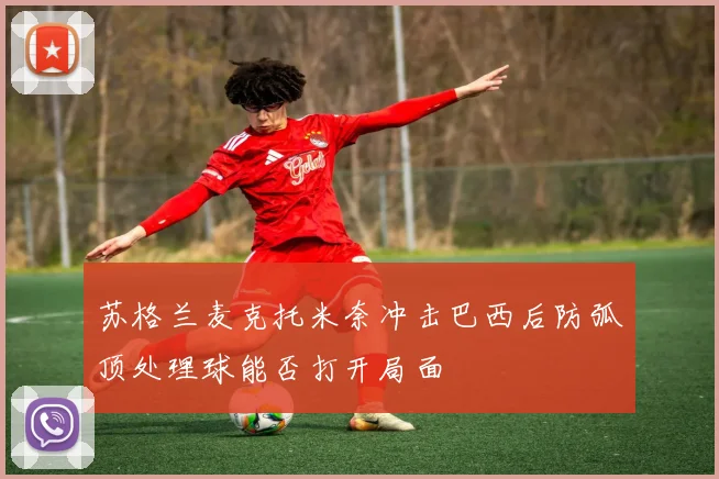 苏格兰麦克托米奈冲击巴西后防弧顶处理球能否打开局面