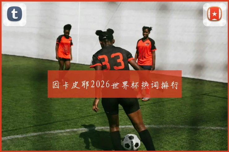 因卡皮耶2026世界杯热词排行