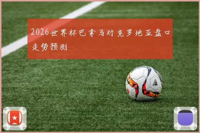 2026世界杯巴拿马对克罗地亚盘口走势预测