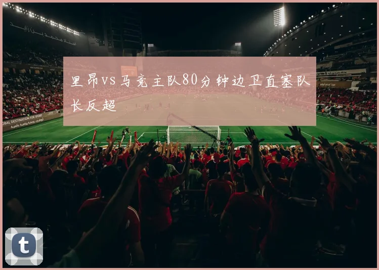 里昂vs马竞主队80分钟边卫直塞队长反超