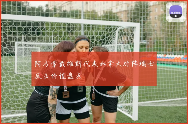 阿方索戴维斯代表加拿大对阵瑞士反击价值盘点