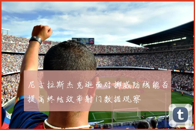 尼古拉斯杰克逊面对挪威防线能否提高终结效率射门数据观察