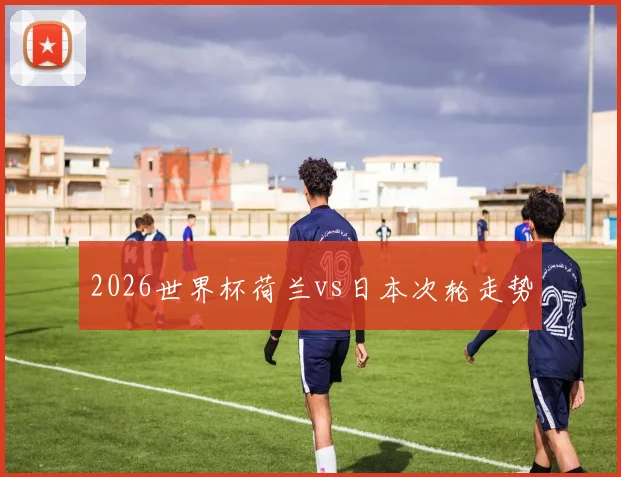 2026世界杯荷兰vs日本次轮走势