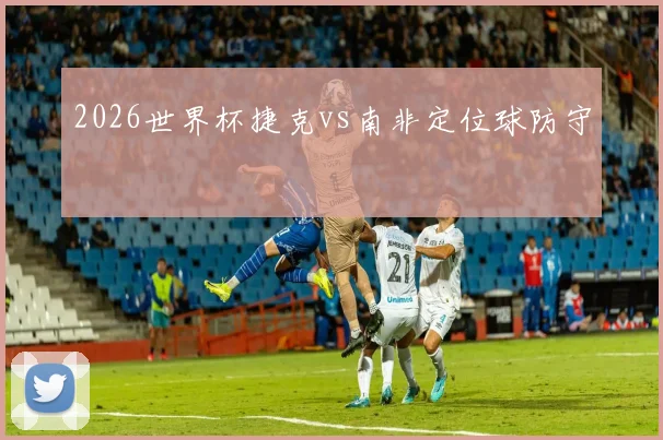 2026世界杯捷克vs南非定位球防守
