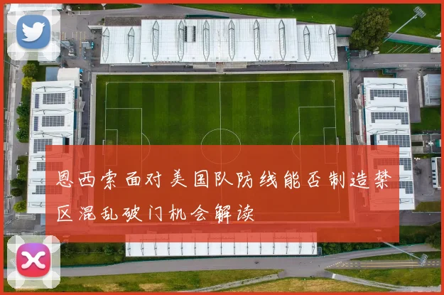 恩西索面对美国队防线能否制造禁区混乱破门机会解读