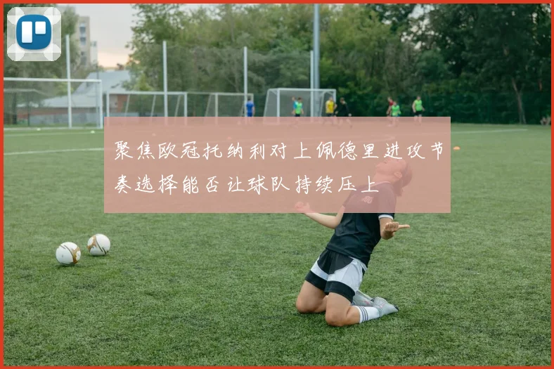 聚焦欧冠托纳利对上佩德里进攻节奏选择能否让球队持续压上