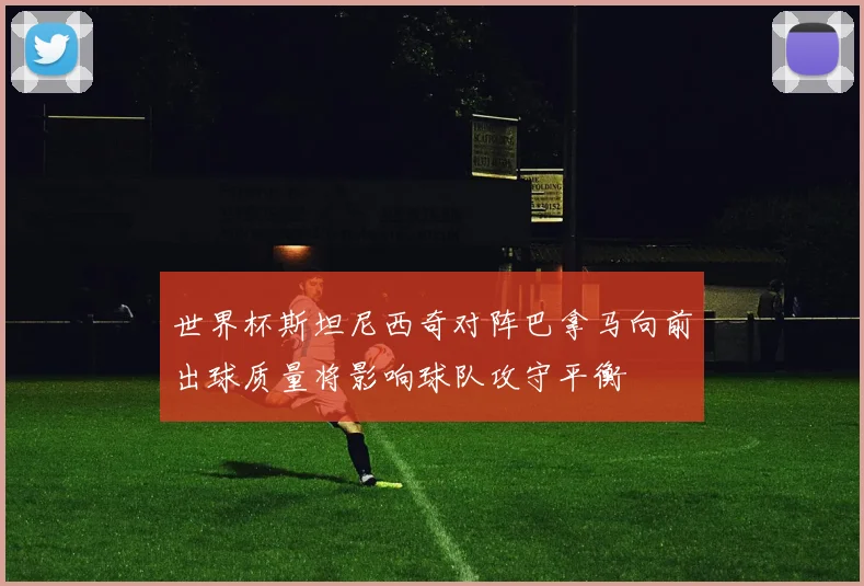 世界杯斯坦尼西奇对阵巴拿马向前出球质量将影响球队攻守平衡