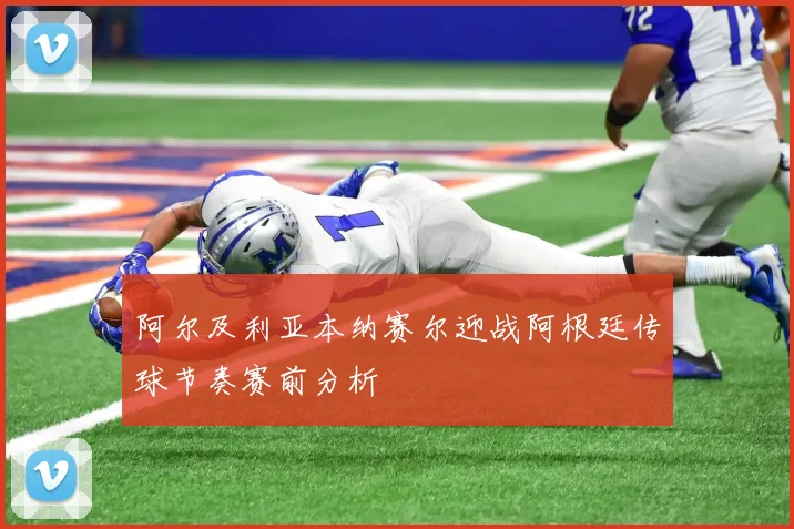 阿尔及利亚本纳赛尔迎战阿根廷传球节奏赛前分析