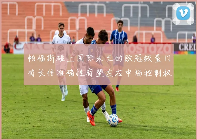 帕福斯碰上国际米兰的欧冠较量门将长传准确性有望左右中场控制权