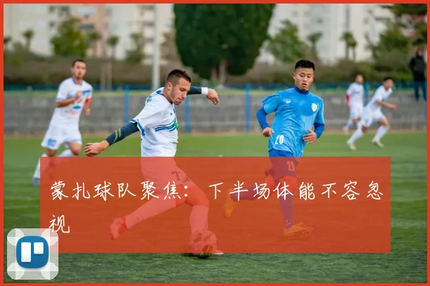 蒙扎球队聚焦:下半场体能不容忽视