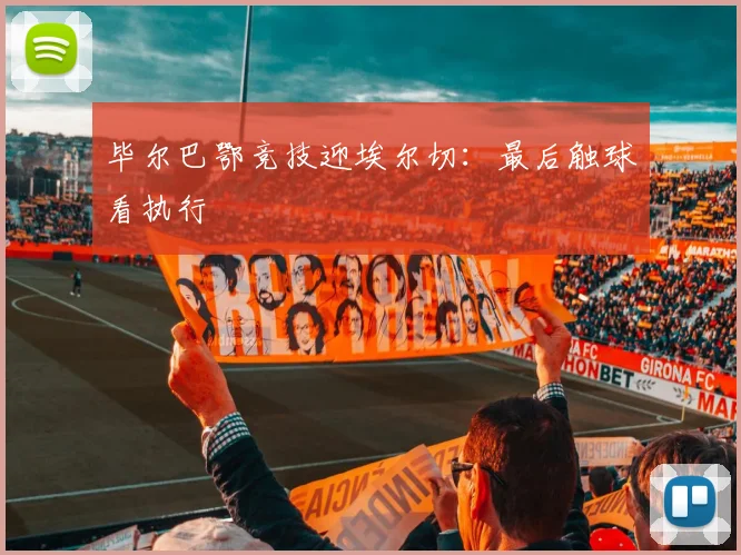 毕尔巴鄂竞技迎埃尔切:最后触球看执行