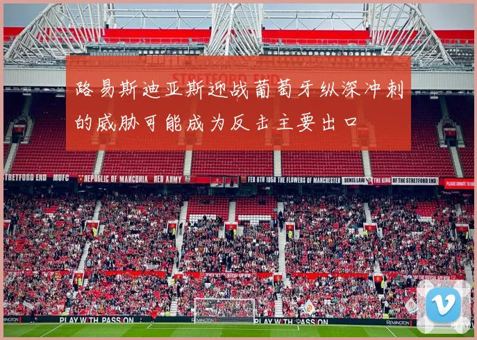 路易斯迪亚斯迎战葡萄牙纵深冲刺的威胁可能成为反击主要出口
