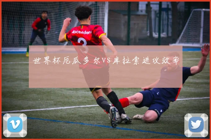 世界杯厄瓜多尔vs库拉索进攻效率