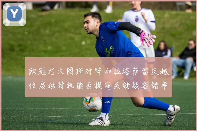 欧冠尤文图斯对阵加拉塔萨雷反越位启动时机能否提高关键战容错率