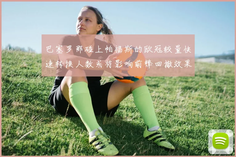 巴塞罗那碰上帕福斯的欧冠较量快速转换人数或将影响前锋回撤效果