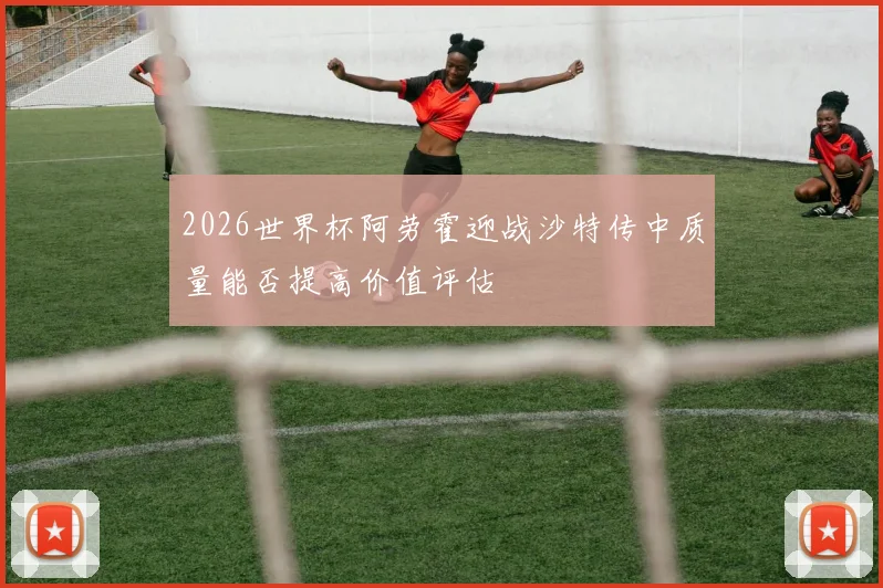 2026世界杯阿劳霍迎战沙特传中质量能否提高价值评估