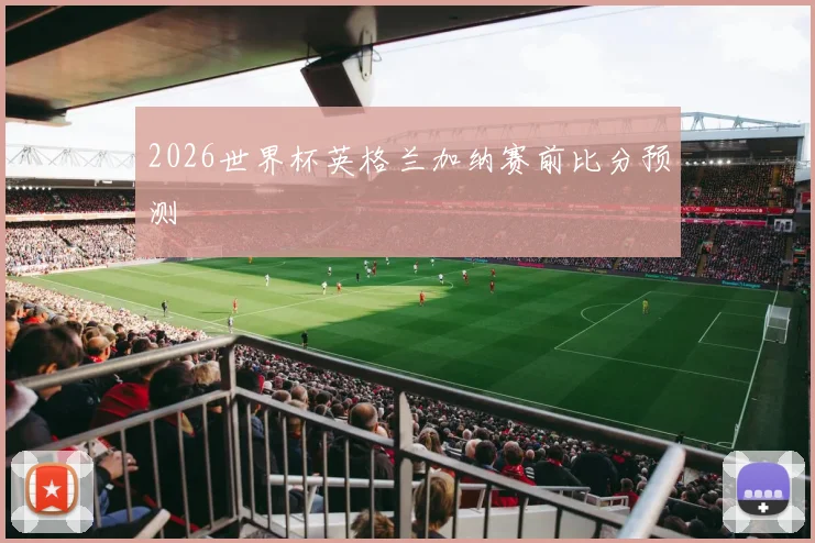 2026世界杯英格兰加纳赛前比分预测