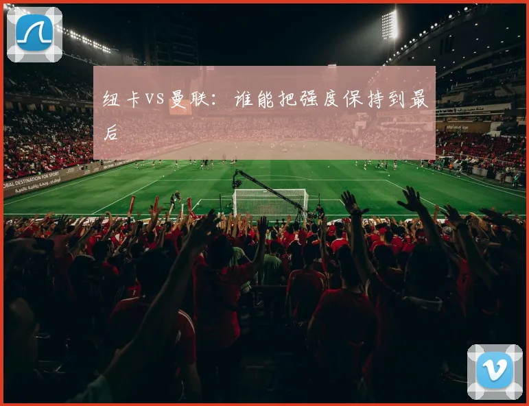 纽卡vs曼联:谁能把强度保持到最后