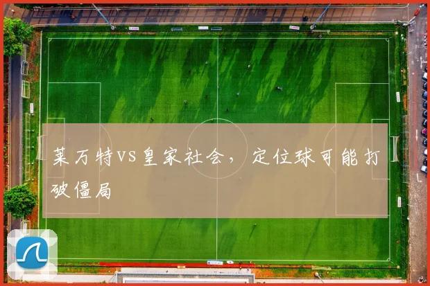 莱万特vs皇家社会,定位球可能打破僵局