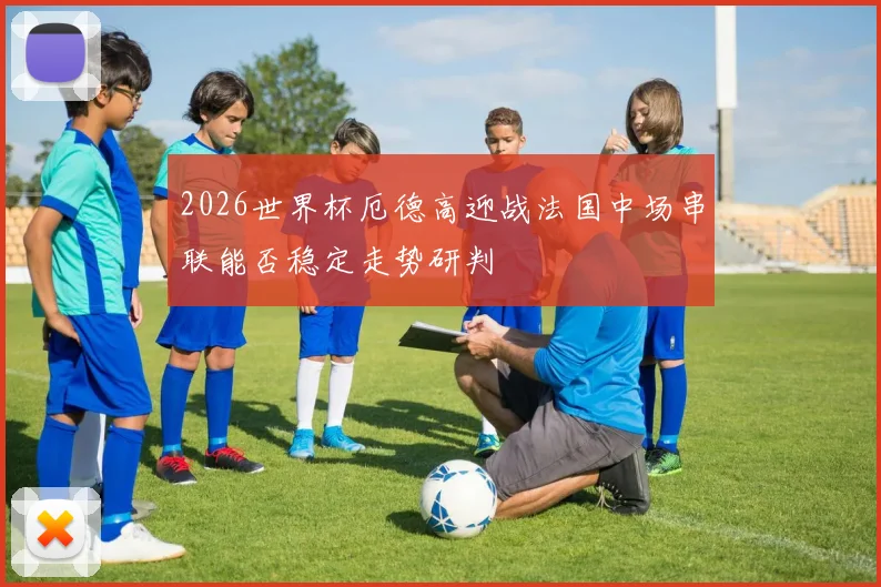 2026世界杯厄德高迎战法国中场串联能否稳定走势研判