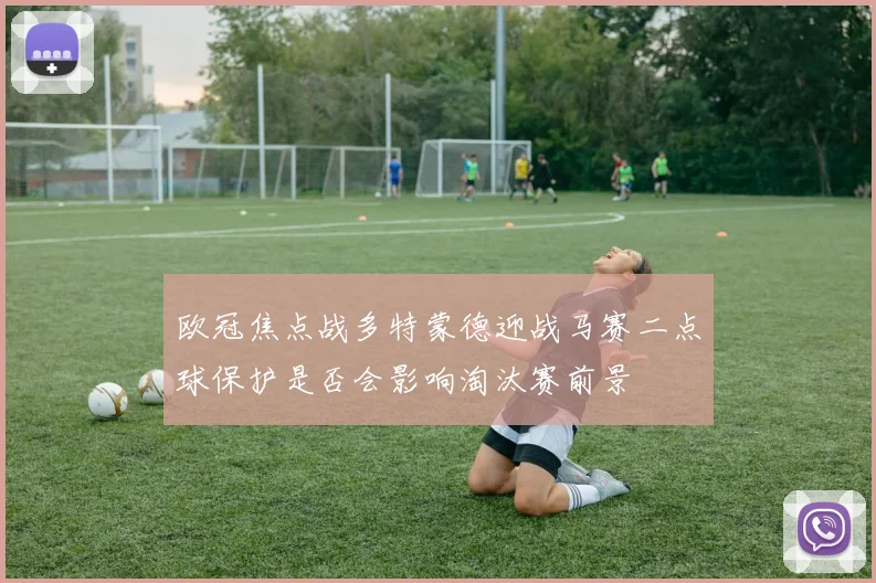 欧冠焦点战多特蒙德迎战马赛二点球保护是否会影响淘汰赛前景