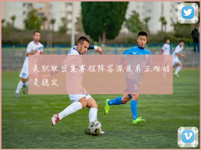 美职联密集赛程阵容深度真正难的是稳定