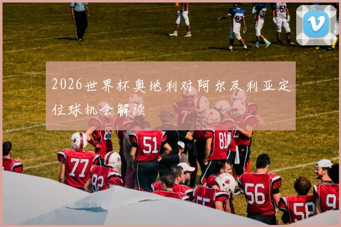 2026世界杯奥地利对阿尔及利亚定位球机会解读