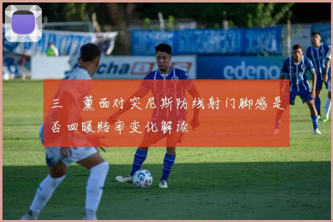 三笘薰面对突尼斯防线射门脚感是否回暖赔率变化解读