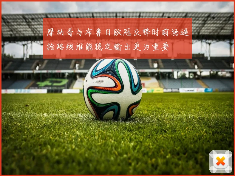 摩纳哥与布鲁日欧冠交锋时前场逼抢路线谁能稳定输出更为重要