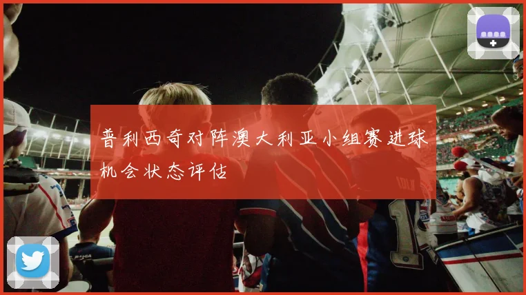 普利西奇对阵澳大利亚小组赛进球机会状态评估