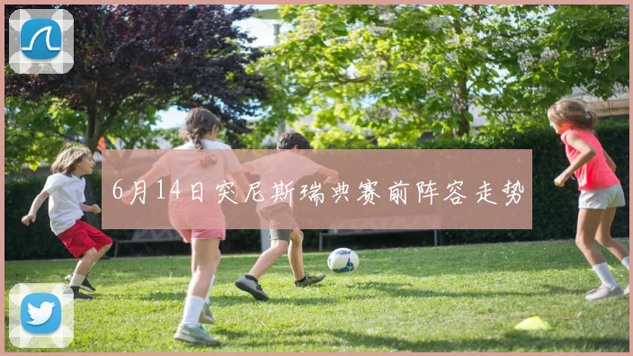 6月14日突尼斯瑞典赛前阵容走势