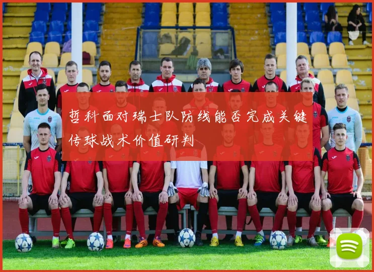 哲科面对瑞士队防线能否完成关键传球战术价值研判