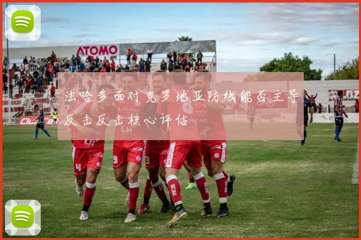 法哈多面对克罗地亚防线能否主导反击反击核心评估