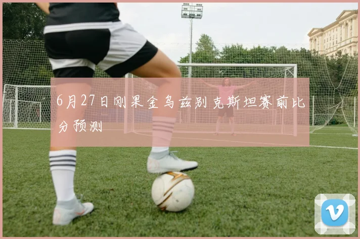 6月27日刚果金乌兹别克斯坦赛前比分预测