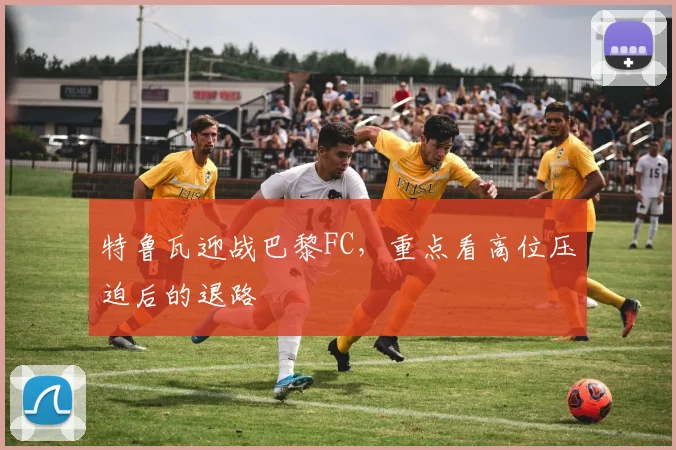 特鲁瓦迎战巴黎FC,重点看高位压迫后的退路