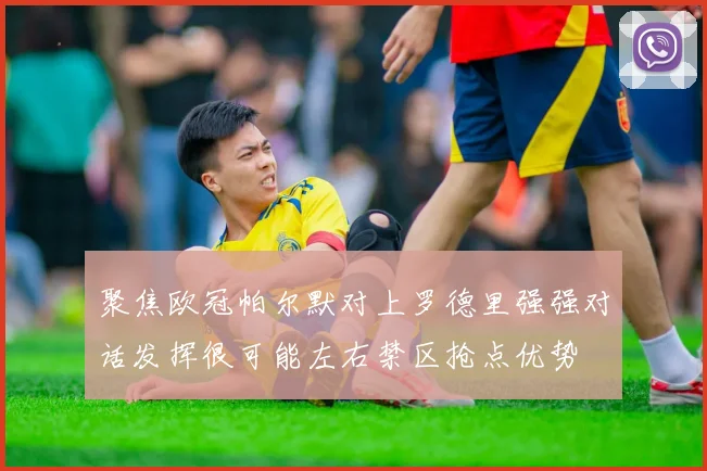聚焦欧冠帕尔默对上罗德里强强对话发挥很可能左右禁区抢点优势