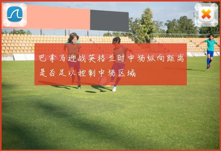 巴拿马迎战英格兰时中场纵向距离是否足以控制中场区域