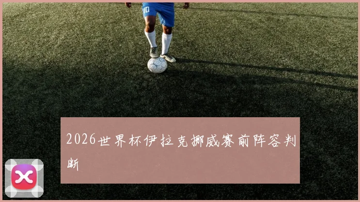 2026世界杯伊拉克挪威赛前阵容判断