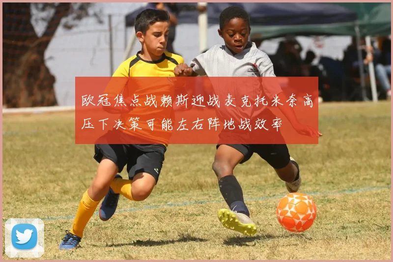 欧冠焦点战赖斯迎战麦克托米奈高压下决策可能左右阵地战效率