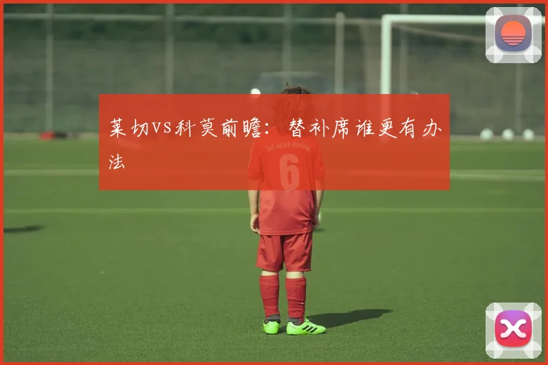 莱切vs科莫前瞻:替补席谁更有办法