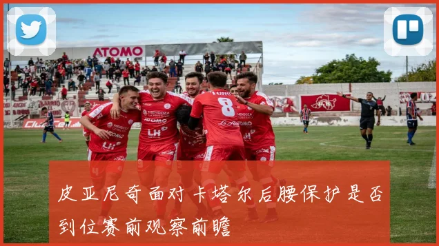 皮亚尼奇面对卡塔尔后腰保护是否到位赛前观察前瞻