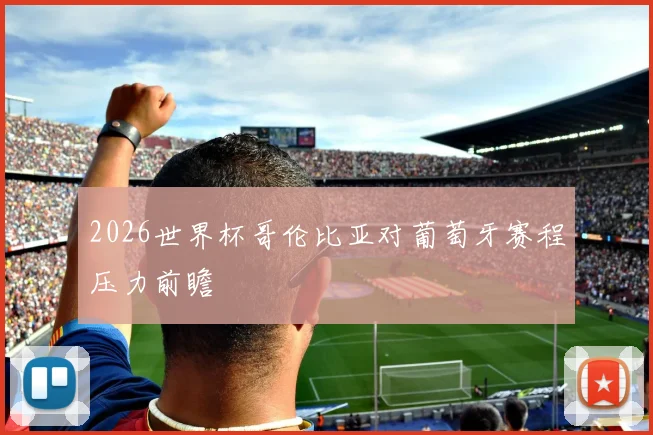 2026世界杯哥伦比亚对葡萄牙赛程压力前瞻