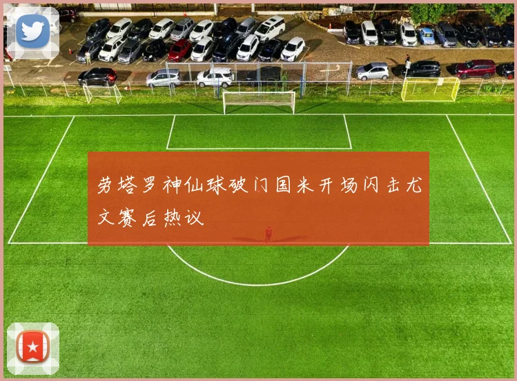 劳塔罗神仙球破门国米开场闪击尤文赛后热议