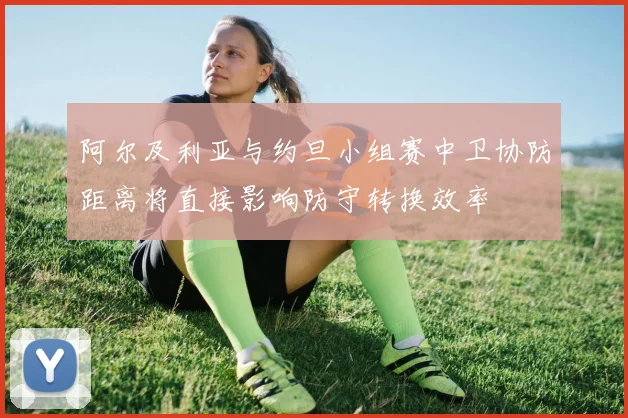 阿尔及利亚与约旦小组赛中卫协防距离将直接影响防守转换效率