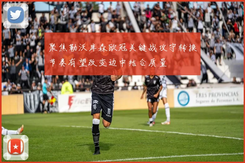 聚焦勒沃库森欧冠关键战攻守转换节奏有望改变边中结合质量