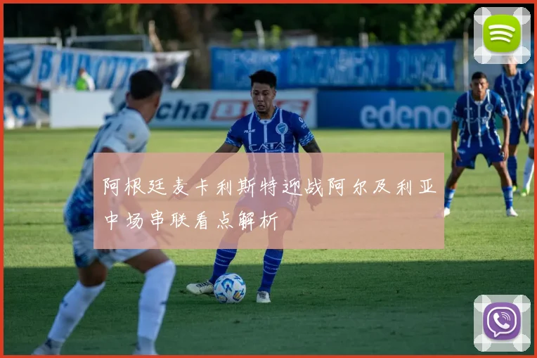 阿根廷麦卡利斯特迎战阿尔及利亚中场串联看点解析