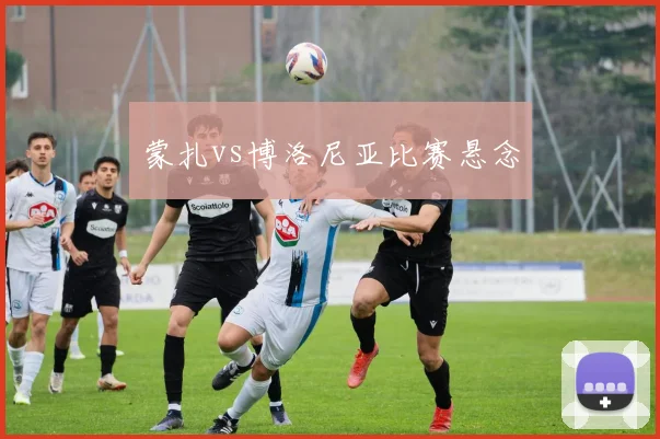 蒙扎vs博洛尼亚比赛悬念