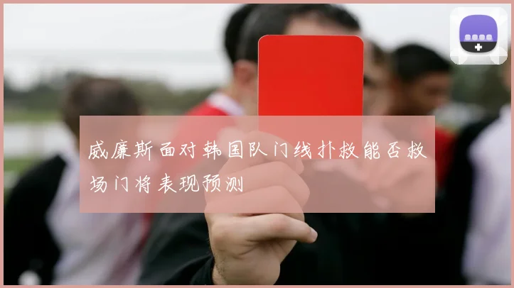 威廉斯面对韩国队门线扑救能否救场门将表现预测