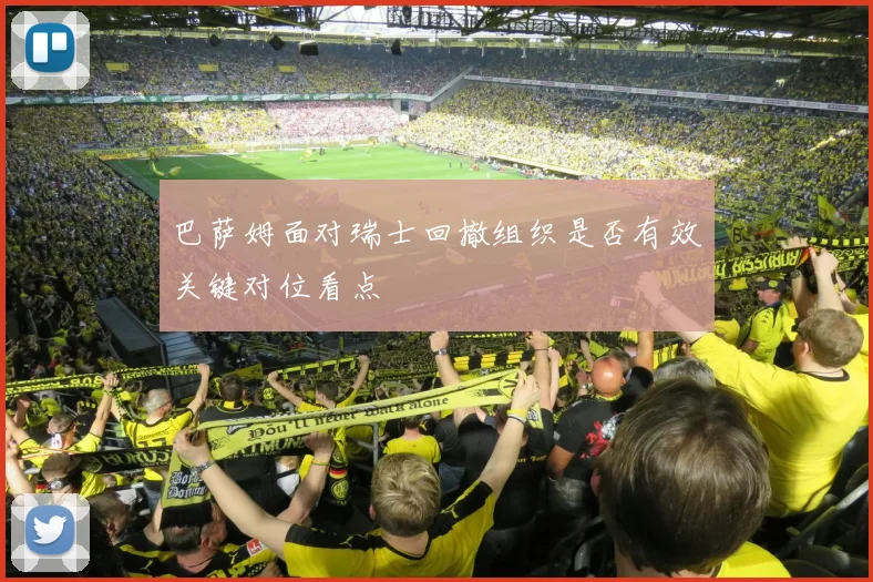 巴萨姆面对瑞士回撤组织是否有效关键对位看点