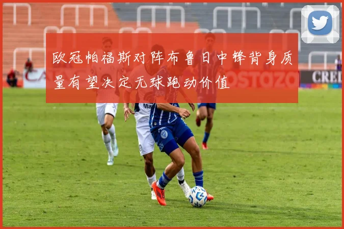 欧冠帕福斯对阵布鲁日中锋背身质量有望决定无球跑动价值